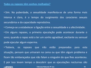 Caracteres sexuais primários: - Diferenças no sistema reprodutor (existem mesmo antes do nascimento, órgãos sexuais).Caracteres sexuais secundários: - Diferenças morfológicas visíveis a partir do início da adolescência (puberdade).2009/201014Ciências Naturais 9º ano             