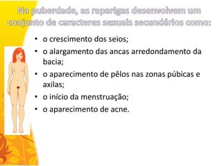 • o crescimento dos seios;
• o alargamento das ancas arredondamento da
  bacia;
• o aparecimento de pêlos nas zonas púbicas e
  axilas;
• o início da menstruação;
• o aparecimento de acne.
 