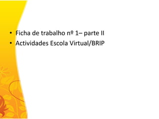 • Ficha de trabalho nº 1– parte II
• Actividades Escola Virtual/BRIP
 