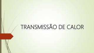 TRANSMISSÃO DE CALOR
 