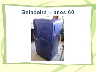Geladeira – anos 60
 