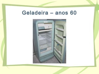 Geladeira – anos 60
 