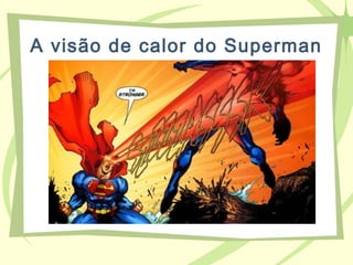 A visão de calor do Superman
 