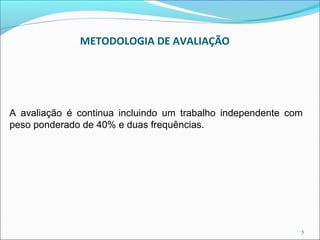 METODOLOGIA DE AVALIAÇÃO




A avaliação é continua incluindo um trabalho independente com
peso ponderado de 40% e duas frequências.




                                                            5
 