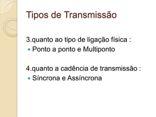 Tipos de Transmissão
3.quanto ao tipo de ligação física :
 Ponto a ponto e Multiponto
4.quanto a cadência de transmissão :
 Síncrona e Assíncrona

 