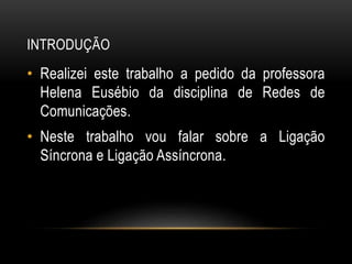 INTRODUÇÃO
• Realizei este trabalho a pedido da professora
Helena Eusébio da disciplina de Redes de
Comunicações.
• Neste trabalho vou falar sobre a Ligação
Síncrona e Ligação Assíncrona.
 
