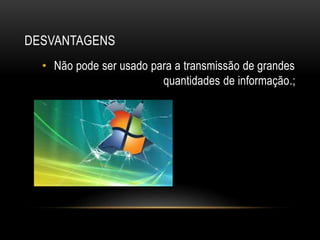 DESVANTAGENS
• Não pode ser usado para a transmissão de grandes
quantidades de informação.;
 