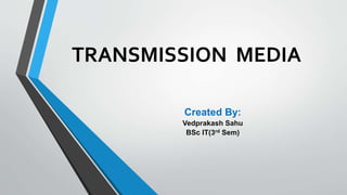 TRANSMISSION MEDIA
Created By:
Vedprakash Sahu
BSc IT(3rd Sem)
 