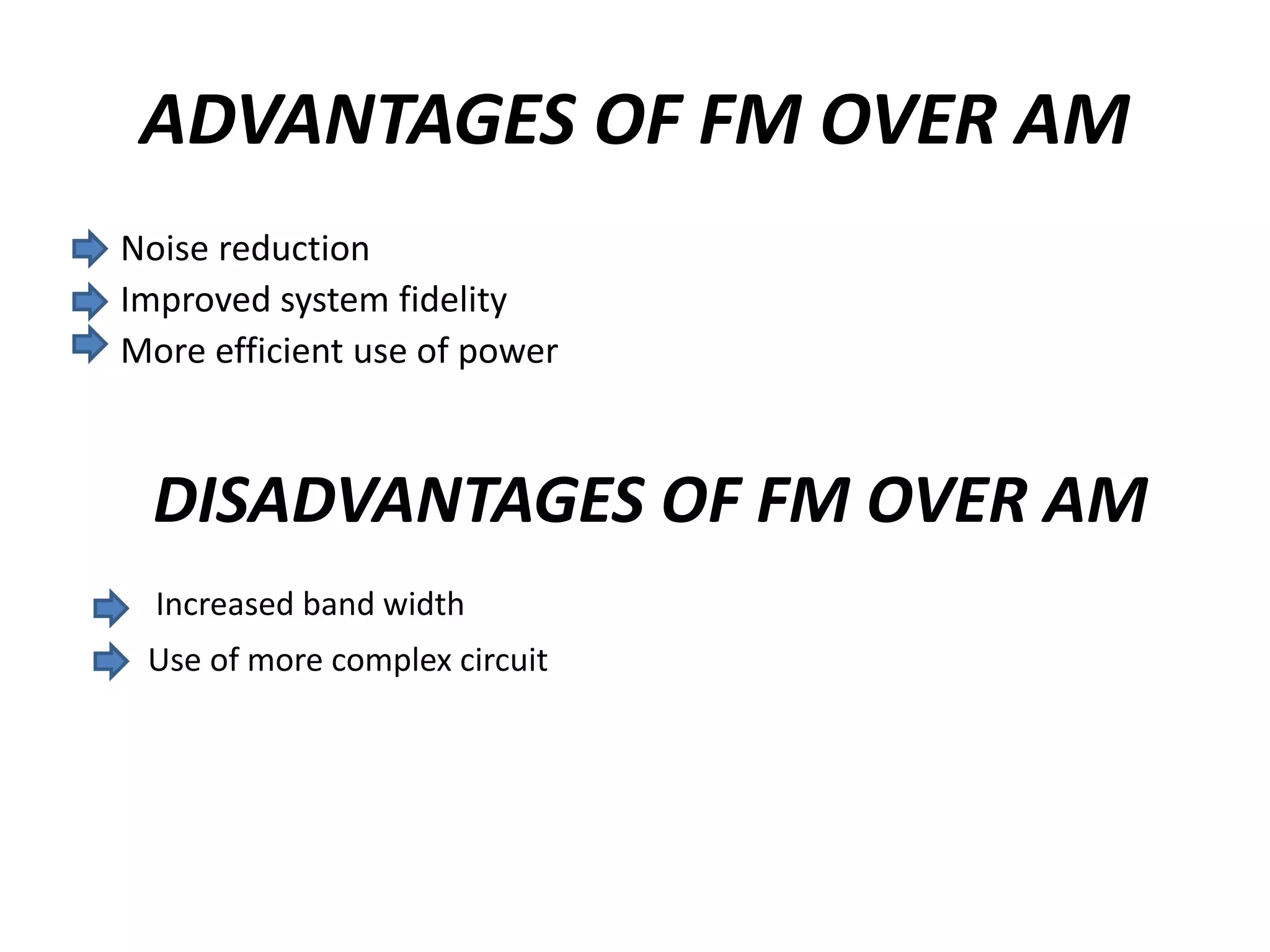 ADVANTAGES OF FM OVER AM
Noise reduction
Improved system fidelity
More efficient use of power
DISADVANTAGES OF FM OVER AM
Increased band width
Use of more complex circuit
 