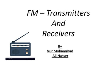 FM – Transmitters
And
Receivers
By
Nur Mohammad
All Nasser
 