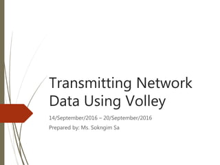 Transmitting Network
Data Using Volley
14/September/2016 – 20/September/2016
Prepared by: Ms. Sokngim Sa
 