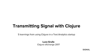 Transmitting Signal with Clojure
5 learnings from using Clojure in a Text Analytics startup
Luca Grulla
Clojure eXchange 2017
 