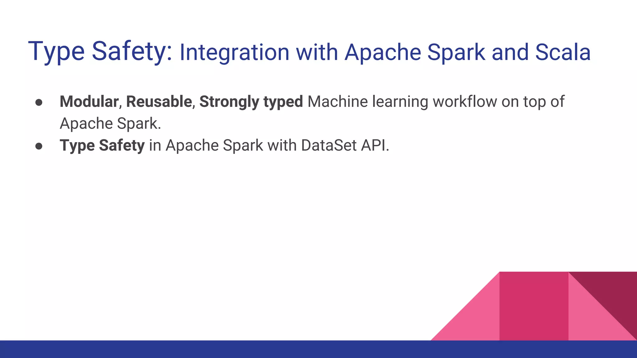 Type Safety: Integration with Apache Spark and Scala
● Modular, Reusable, Strongly typed Machine learning workflow on top of
Apache Spark.
● Type Safety in Apache Spark with DataSet API.
 