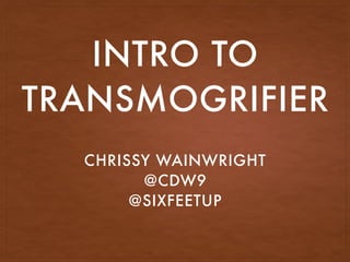 INTRO TO
TRANSMOGRIFIER
CHRISSY WAINWRIGHT
@CDW9
@SIXFEETUP
 