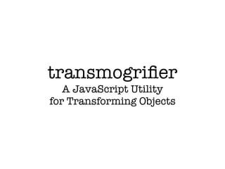 transmogriﬁer
   A JavaScript Utility
for Transforming Objects
 