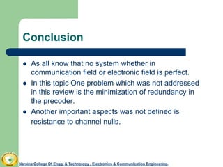 Conclusion
 As all know that no system whether in
communication field or electronic field is perfect.
 In this topic One problem which was not addressed
in this review is the minimization of redundancy in
the precoder.
 Another important aspects was not defined is
resistance to channel nulls.
Naraina College Of Engg. & Technology , Electronics & Communication Engineering.
 
