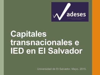 Capitales
transnacionales e
IED en El Salvador
Universidad de El Salvador. Mayo, 2015.
 