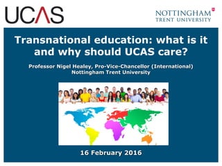 Transnational education: what is it
and why should UCAS care?
Professor Nigel Healey, Pro-Vice-Chancellor (International)Professor Nigel Healey, Pro-Vice-Chancellor (International)
Nottingham Trent UniversityNottingham Trent University
16 February 201616 February 2016
 