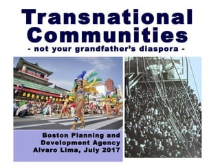 Transnational
Communities- not your grandfather’s diaspora -
Boston Planning and
Development Agency
Alvaro Lima, July 2017
 