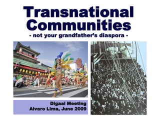 Transnational
Communities
- not your grandfather’s diaspora -




        Digaai Meeting
Alvaro Lima, June 2009
 