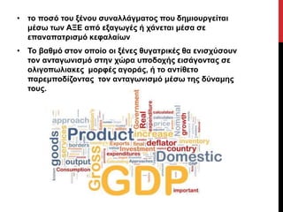• το ποσό του ξένου συναλλάγματος που δημιουργείται 
μέσω των ΑΞΕ από εξαγωγές ή χάνεται μέσα σε 
επαναπατρισμό κεφαλαίων 
• Το βαθμό στον οποίο οι ξένες θυγατρικές θα ενισχύσουν 
τον ανταγωνισμό στην χώρα υποδοχής εισάγοντας σε 
ολιγοπωλιακες μορφές αγοράς, ή το αντίθετο 
παρεμποδίζοντας τον ανταγωνισμό μέσω της δύναμης 
τους. 
 