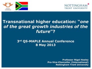 Transnational higher education: “one
of the great growth industries of the
future”?
3rd QS-MAPLE Annual Conference
8 May 2013
Professor Nigel Healey
Pro-Vice-Chancellor (International)
Nottingham Trent University
 