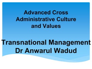 Advanced Cross
Administrative Culture
and Values
Transnational Management
Dr Anwarul Wadud
 