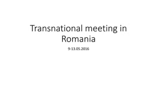 Transnational meeting in
Romania
9-13.05.2016
 