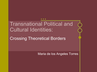 Transnational Political and
Cultural Identities:
Crossing Theoretical Borders


              Maria de los Angeles Torres
 