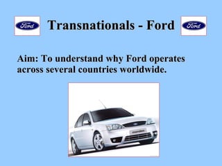 Transnationals - Ford Aim: To understand why Ford operates across several countries worldwide.   