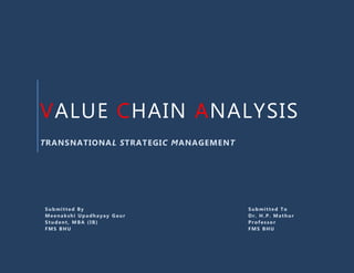 VALUE CHAIN ANALYSIS
TRANSNATIONA L STRATEGIC MANAGEMENT




Submitted By                          Submitted To
Meenakshi Upadhayay Gaur              Dr. H.P. Mathur
Student, MBA (IB)                     Professor
FMS BHU                               FMS BHU
 