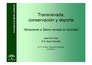 Transnevada;
   conservación y deporte

“Abrazando a Sierra nevada en bicicleta”

                 José Pino Díaz
               E.N. Sierra Nevada

          E.F.A. “El Soto”, Chauchina (Granada),
                       (13/12/2011)
 