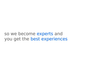 so we become experts and
you get the best experiences
 