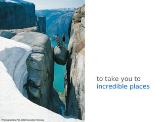 to take you to
incredible places
Photographer: Per Eide/Innovation Norway
 