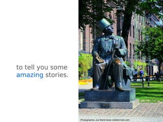 to tell you some
amazing stories.
SOURCE: Bo Lind, courtesy of Image Bank SwedenPhotographer: Jos Martin/www.visitdenmark.com
 