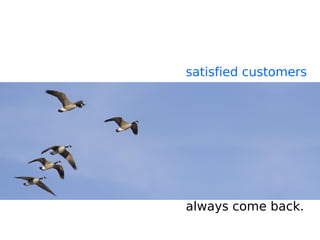 satisfied customers
always come back.
 