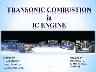 Guided by :
HARI VIJAYAN
Asst. Professor
Mechanical Dept.
TRANSONIC COMBUSTION
in
IC ENGINE
Presented by:
ANILKUMAR G
S7 MECHANICAL
151344081
 