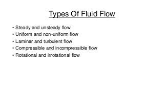 Types Of Fluid Flow
• Steady and unsteady flow
• Uniform and non-uniform flow
• Laminar and turbulent flow
• Compressible and incompressible flow
• Rotational and irrotational flow

 