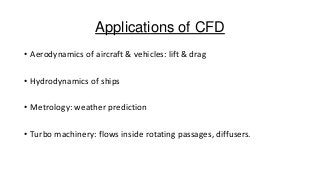 Applications of CFD
• Aerodynamics of aircraft & vehicles: lift & drag

• Hydrodynamics of ships
• Metrology: weather prediction
• Turbo machinery: flows inside rotating passages, diffusers.

 