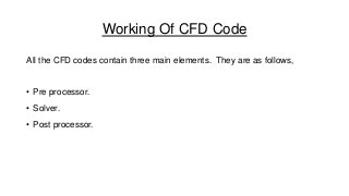 Working Of CFD Code
All the CFD codes contain three main elements. They are as follows,

• Pre processor.
• Solver.
• Post processor.

 