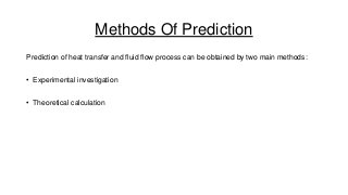 Methods Of Prediction
Prediction of heat transfer and fluid flow process can be obtained by two main methods:
• Experimental investigation
• Theoretical calculation

 
