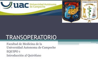 TRANSOPERATORIO 
Facultad de Medicina de la 
Universidad Autonoma de Campeche 
EQUIPO 1 
Introducción al Quirófano 
 