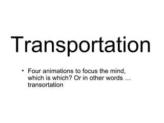 Transportation
 • Four animations to focus the mind,
   which is which? Or in other words …
   transortation
 