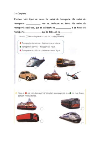 3 – Completa :
Existem três tipos de meios de meios de transporte. Os meios de
transporte ___________, que se deslocam na terra. Os meios de
transporte aquáticos, que se deslocam na ____________ e os meios de
transporte _____________ que se deslocam no _________.
 