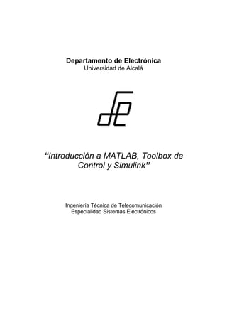 Departamento de Electrónica
Universidad de Alcalá
“Introducción a MATLAB, Toolbox de
Control y Simulink”
Ingeniería Técnica de Telecomunicación
Especialidad Sistemas Electrónicos
 