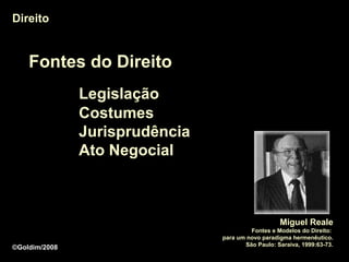 Direito


    Fontes do Direito
               Legislação
               Costumes
               Jurisprudência
               Ato Negocial



                                                   Miguel Reale
                                         Fontes e Modelos do Direito:
                                para um novo paradigma hermenêutico.
                                       São Paulo: Saraiva, 1999:63-73.
©Goldim/2008
 