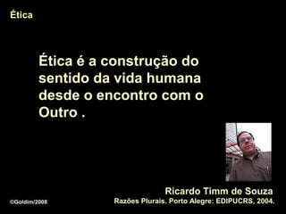 Ética




         Ética é a construção do
         sentido da vida humana
         desde o encontro com o
         Outro .




                                 Ricardo Timm de Souza
©Goldim/2008       Razões Plurais. Porto Alegre: EDIPUCRS, 2004.
 