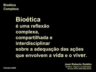 Bioética
Complexa


           Bioética
           é uma reflexão
           complexa,
           compartilhada e
           interdisciplinar
           sobre a adequação das ações
           que envolvem a vida e o viver.
                               José Roberto Goldim
                                Bioética: origens e complexidade.
©Goldim/2008                      Revista HCPA 2006;26(2):86-92.
 