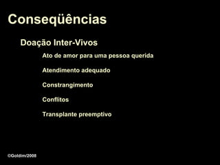 Conseqüências
     Doação Inter-Vivos
               Ato de amor para uma pessoa querida

               Atendimento adequado

               Constrangimento

               Conflitos

               Transplante preemptivo




©Goldim/2008
 