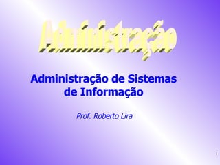 Administração Administração de Sistemas  de Informação  Prof. Roberto Lira  